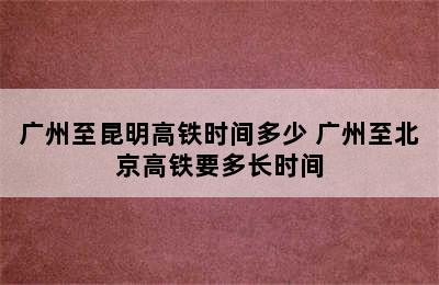 广州至昆明高铁时间多少 广州至北京高铁要多长时间